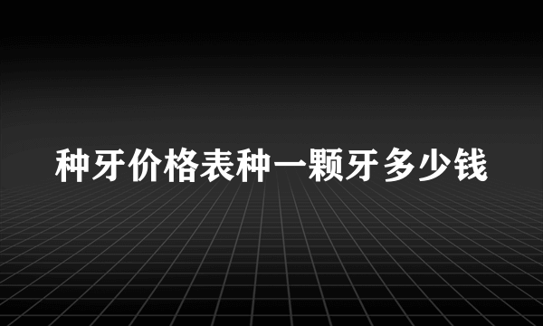 种牙价格表种一颗牙多少钱