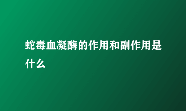 蛇毒血凝酶的作用和副作用是什么