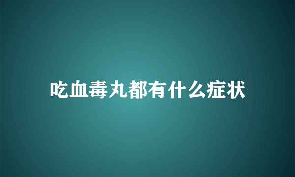 吃血毒丸都有什么症状