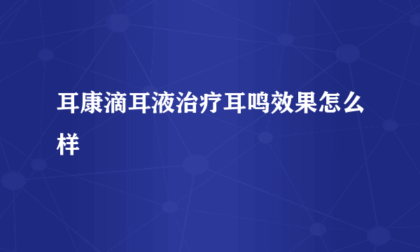 耳康滴耳液治疗耳鸣效果怎么样