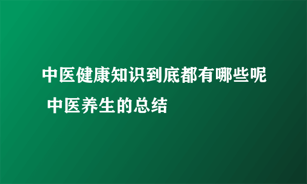 中医健康知识到底都有哪些呢 中医养生的总结