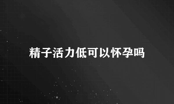 精子活力低可以怀孕吗