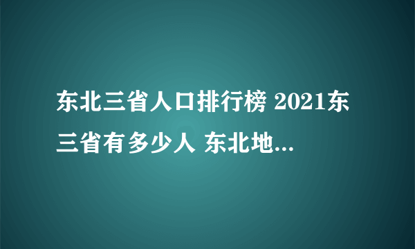 东北三省人口排行榜 2021东三省有多少人 东北地区哪个城市人口最多