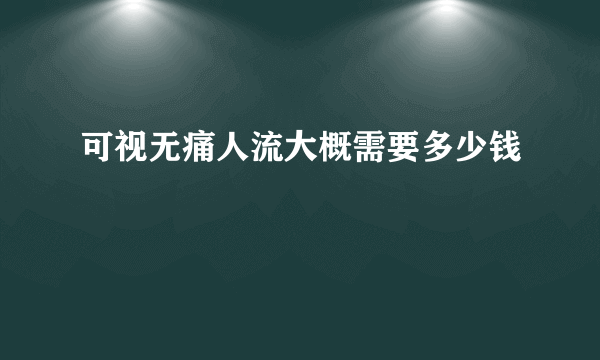 可视无痛人流大概需要多少钱