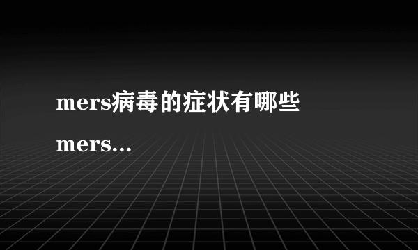 mers病毒的症状有哪些         mers病毒的预防措施有哪些啊