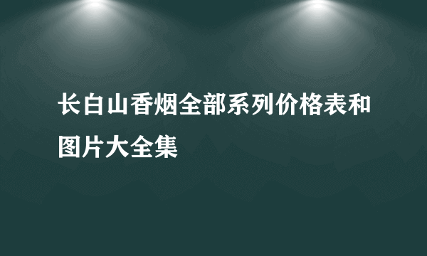 长白山香烟全部系列价格表和图片大全集