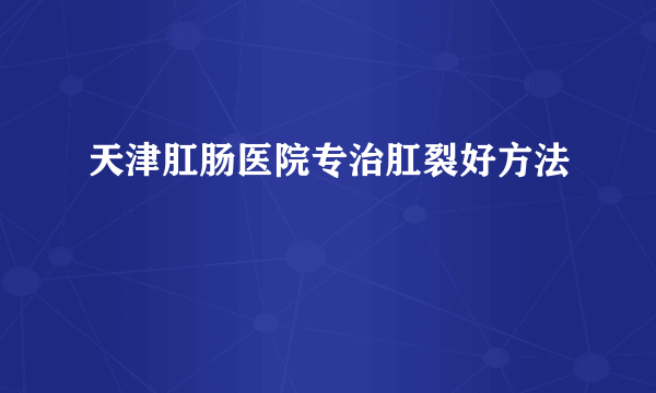 天津肛肠医院专治肛裂好方法