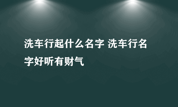 洗车行起什么名字 洗车行名字好听有财气