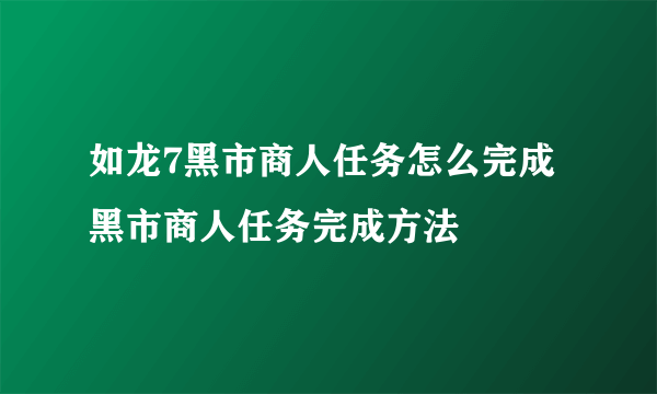 如龙7黑市商人任务怎么完成 黑市商人任务完成方法