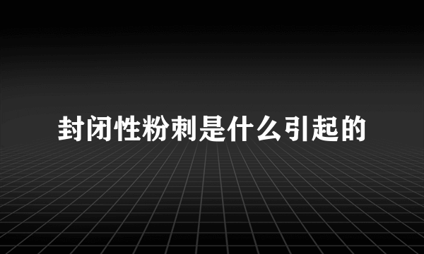 封闭性粉刺是什么引起的