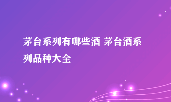 茅台系列有哪些酒 茅台酒系列品种大全