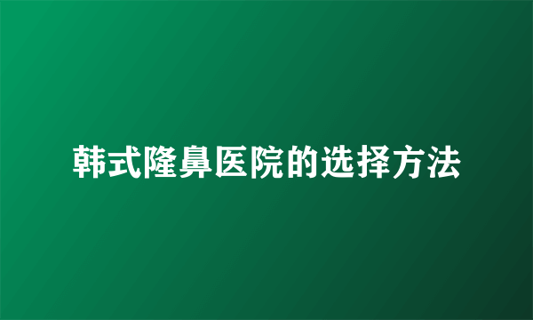 韩式隆鼻医院的选择方法