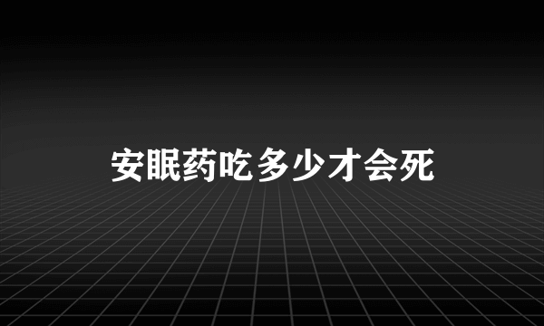 安眠药吃多少才会死