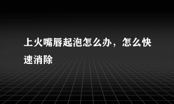 上火嘴唇起泡怎么办，怎么快速消除