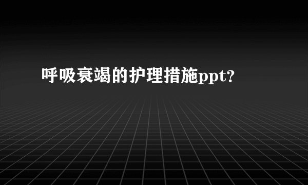 呼吸衰竭的护理措施ppt？