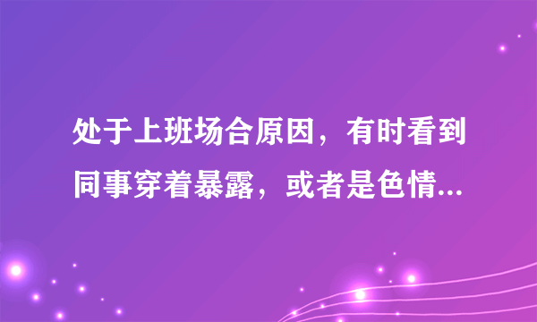 处于上班场合原因，有时看到同事穿着暴露，或者是色情的都会情不自禁勃起，感觉自己太色了，但是又控制不住