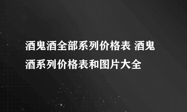 酒鬼酒全部系列价格表 酒鬼酒系列价格表和图片大全