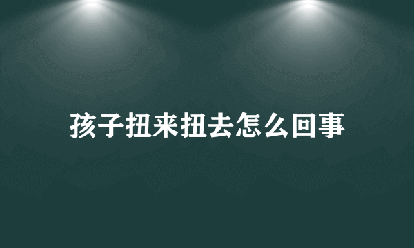 孩子扭来扭去怎么回事