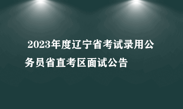  2023年度辽宁省考试录用公务员省直考区面试公告