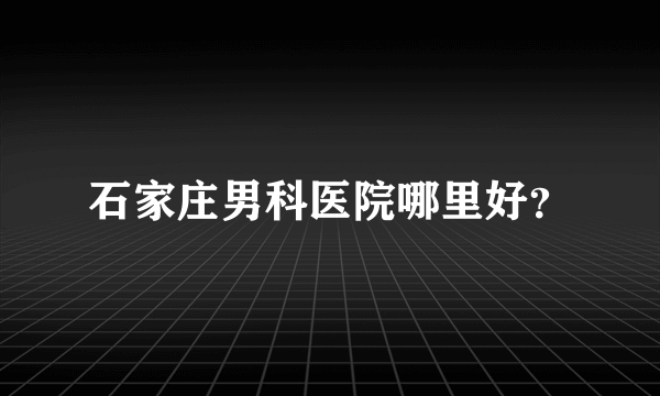 石家庄男科医院哪里好？