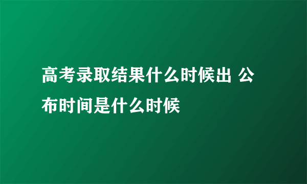 高考录取结果什么时候出 公布时间是什么时候