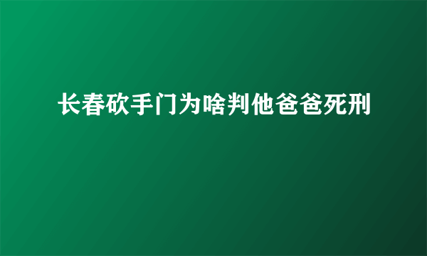 长春砍手门为啥判他爸爸死刑