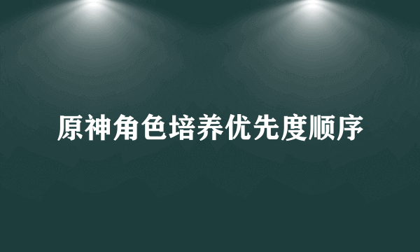 原神角色培养优先度顺序