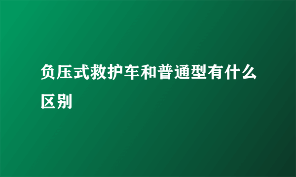 负压式救护车和普通型有什么区别