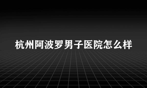 杭州阿波罗男子医院怎么样