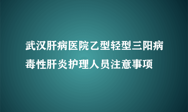 武汉肝病医院乙型轻型三阳病毒性肝炎护理人员注意事项