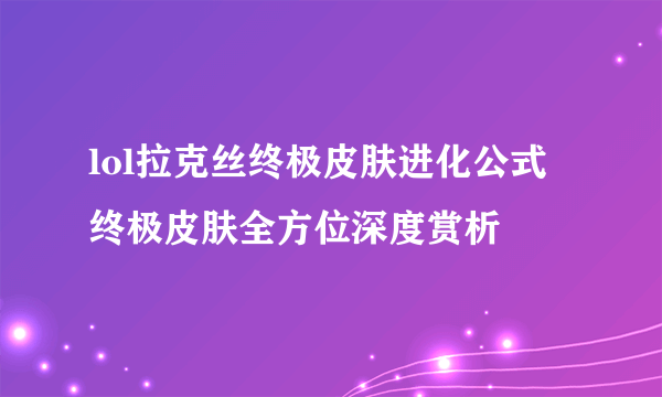 lol拉克丝终极皮肤进化公式 终极皮肤全方位深度赏析