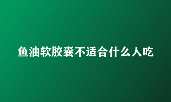 鱼油软胶囊不适合什么人吃