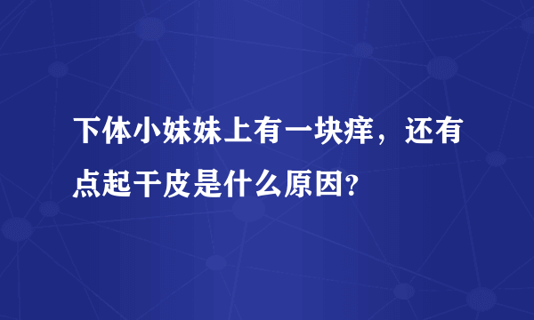 下体小妹妹上有一块痒，还有点起干皮是什么原因？