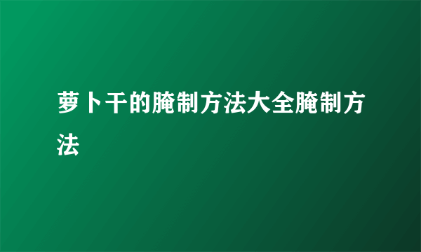 萝卜干的腌制方法大全腌制方法