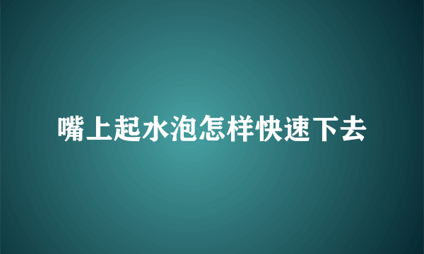 嘴上起水泡怎样快速下去