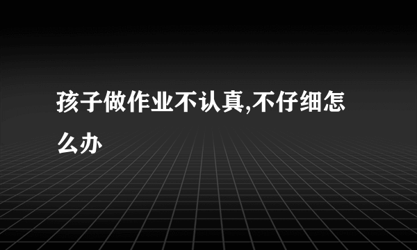 孩子做作业不认真,不仔细怎么办