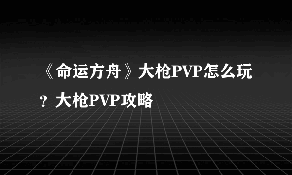 《命运方舟》大枪PVP怎么玩？大枪PVP攻略