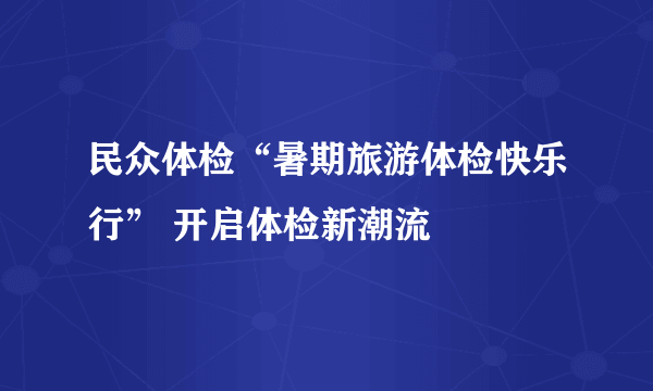 民众体检“暑期旅游体检快乐行” 开启体检新潮流