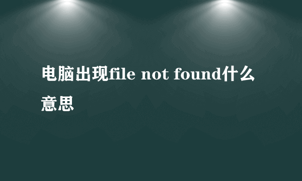 电脑出现file not found什么意思