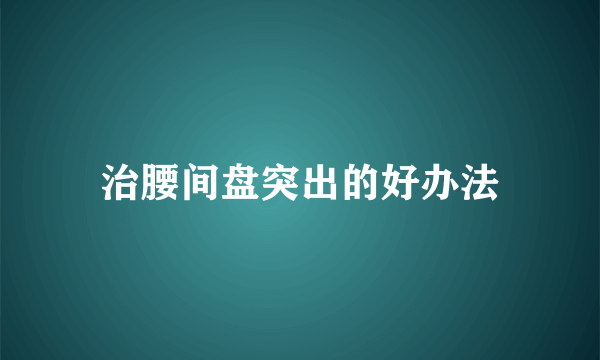 治腰间盘突出的好办法