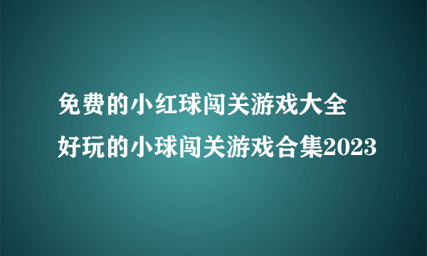 免费的小红球闯关游戏大全 好玩的小球闯关游戏合集2023