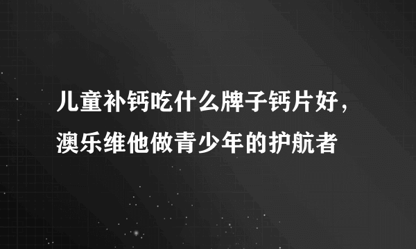 儿童补钙吃什么牌子钙片好，澳乐维他做青少年的护航者