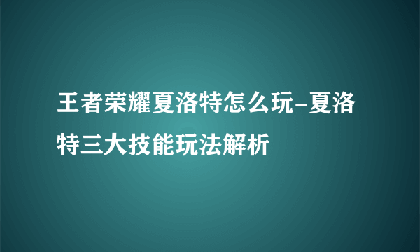 王者荣耀夏洛特怎么玩-夏洛特三大技能玩法解析