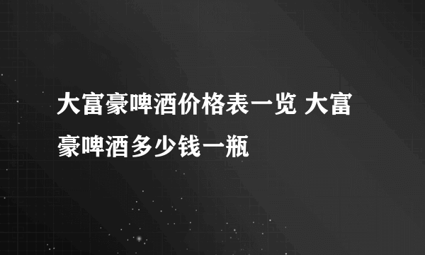 大富豪啤酒价格表一览 大富豪啤酒多少钱一瓶