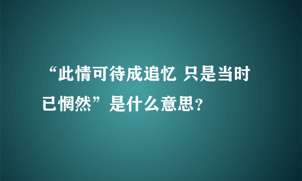 “此情可待成追忆 只是当时已惘然”是什么意思？