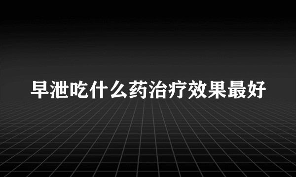 早泄吃什么药治疗效果最好