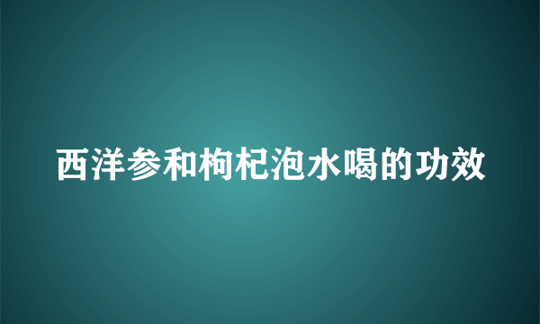 西洋参和枸杞泡水喝的功效