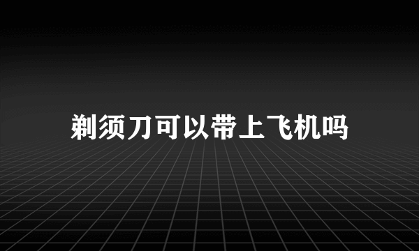 剃须刀可以带上飞机吗