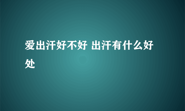 爱出汗好不好 出汗有什么好处