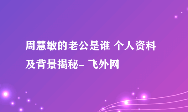 周慧敏的老公是谁 个人资料及背景揭秘- 飞外网